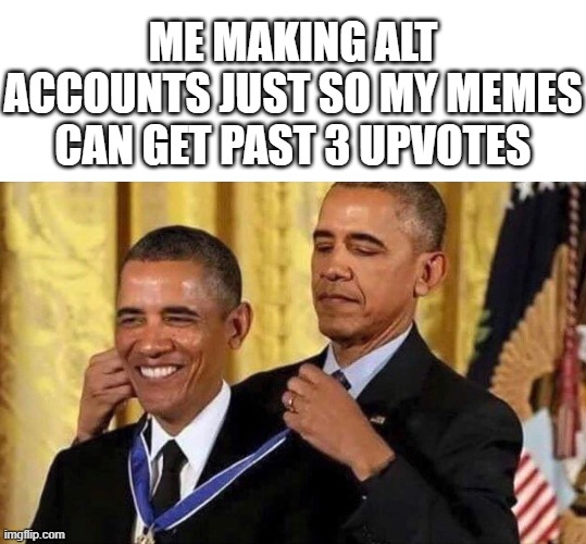 i dont actually do this but the three upvotes part is true | ME MAKING ALT ACCOUNTS JUST SO MY MEMES CAN GET PAST 3 UPVOTES | image tagged in obama medal,memes,funny,relatable,sad but true,so true memes | made w/ Imgflip meme maker