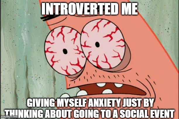 Introverted | INTROVERTED ME; GIVING MYSELF ANXIETY JUST BY THINKING ABOUT GOING TO A SOCIAL EVENT | image tagged in patrick red eyes | made w/ Imgflip meme maker