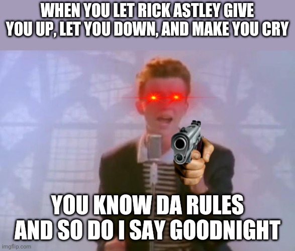 Say goodnight! | WHEN YOU LET RICK ASTLEY GIVE YOU UP, LET YOU DOWN, AND MAKE YOU CRY; YOU KNOW DA RULES AND SO DO I SAY GOODNIGHT | image tagged in rick astley,guns | made w/ Imgflip meme maker