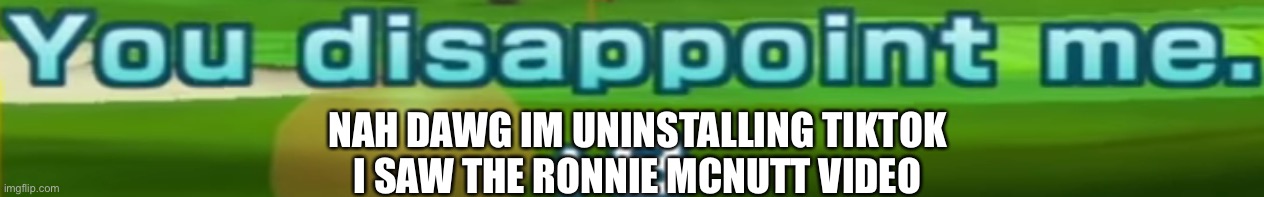 You disappoint me. | NAH DAWG IM UNINSTALLING TIKTOK
I SAW THE RONNIE MCNUTT VIDEO | image tagged in you disappoint me | made w/ Imgflip meme maker