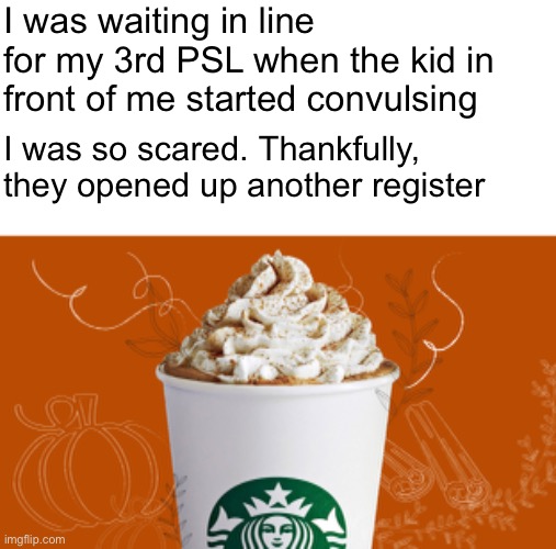 Crisis Averted | I was waiting in line for my 3rd PSL when the kid in front of me started convulsing; I was so scared. Thankfully, they opened up another register | image tagged in funny memes,pumpkin spice latte,dark humor | made w/ Imgflip meme maker