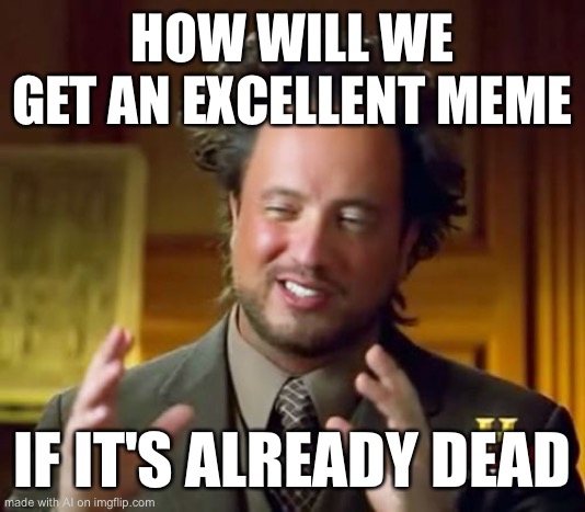 Ancient Aliens | HOW WILL WE GET AN EXCELLENT MEME; IF IT'S ALREADY DEAD | image tagged in memes,ancient aliens | made w/ Imgflip meme maker