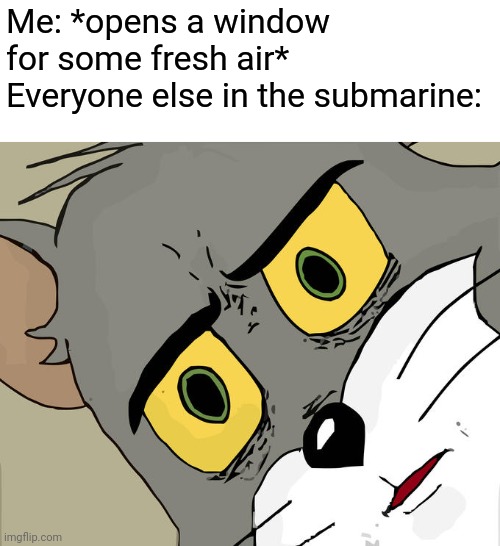 Literally the only thing you shouldn't do | Me: *opens a window for some fresh air*
Everyone else in the submarine: | image tagged in memes,unsettled tom | made w/ Imgflip meme maker