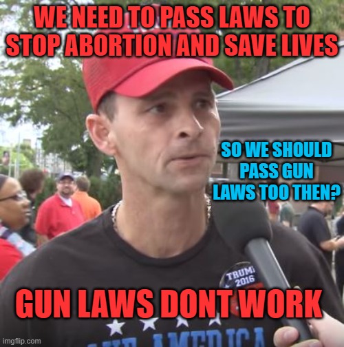 Its not about saving lives. | WE NEED TO PASS LAWS TO STOP ABORTION AND SAVE LIVES; SO WE SHOULD PASS GUN LAWS TOO THEN? GUN LAWS DONT WORK | image tagged in trump supporter,memes,maga,idiots,politics | made w/ Imgflip meme maker