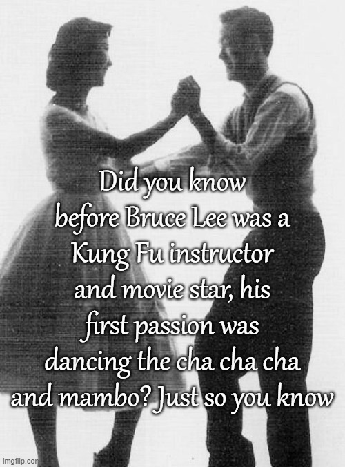 Kung Fu Salsa | Did you know before Bruce Lee was a Kung Fu instructor and movie star, his first passion was dancing the cha cha cha and mambo? Just so you know | image tagged in bruce lee,cha cha,mambo,kung fu,dance,salsa | made w/ Imgflip meme maker