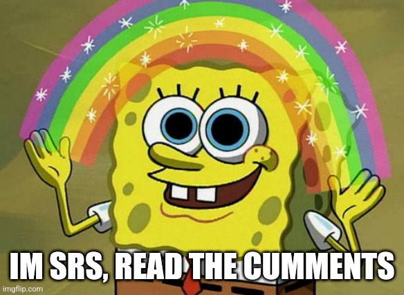 C0MMENtS | IM SRS, READ THE CUMMENTS | image tagged in memes,imagination spongebob | made w/ Imgflip meme maker