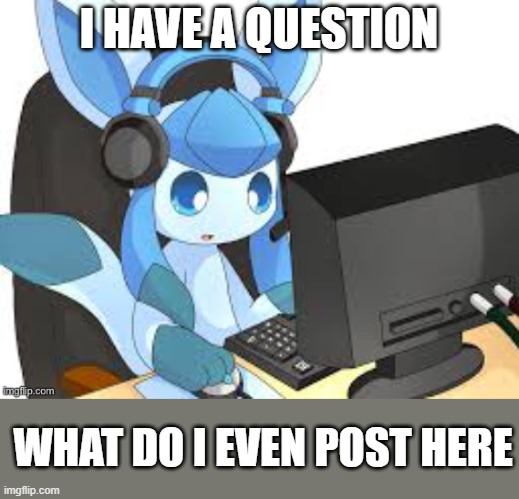 gaming glaceon | I HAVE A QUESTION; WHAT DO I EVEN POST HERE | image tagged in gaming glaceon | made w/ Imgflip meme maker