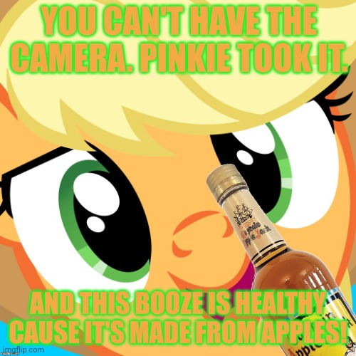 Saayy applejack | YOU CAN'T HAVE THE CAMERA. PINKIE TOOK IT. AND THIS BOOZE IS HEALTHY CAUSE IT'S MADE FROM APPLES! | image tagged in saayy applejack | made w/ Imgflip meme maker