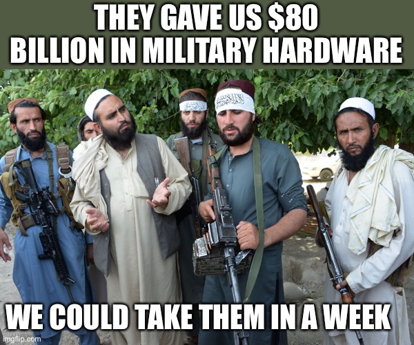 Confused Taliban | THEY GAVE US $80 BILLION IN MILITARY HARDWARE WE COULD TAKE THEM IN A WEEK | image tagged in confused taliban | made w/ Imgflip meme maker