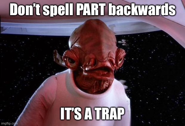 Trap | Don’t spell PART backwards; IT’S A TRAP | image tagged in mondays its a trap,part,its a trap | made w/ Imgflip meme maker