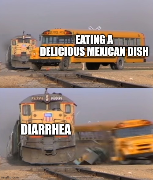 Why must this food hurt me in this way? *Prosedes to run to the restroom | EATING A DELICIOUS MEXICAN DISH; DIARRHEA | image tagged in a train hitting a school bus,why must you hurt me in this way | made w/ Imgflip meme maker