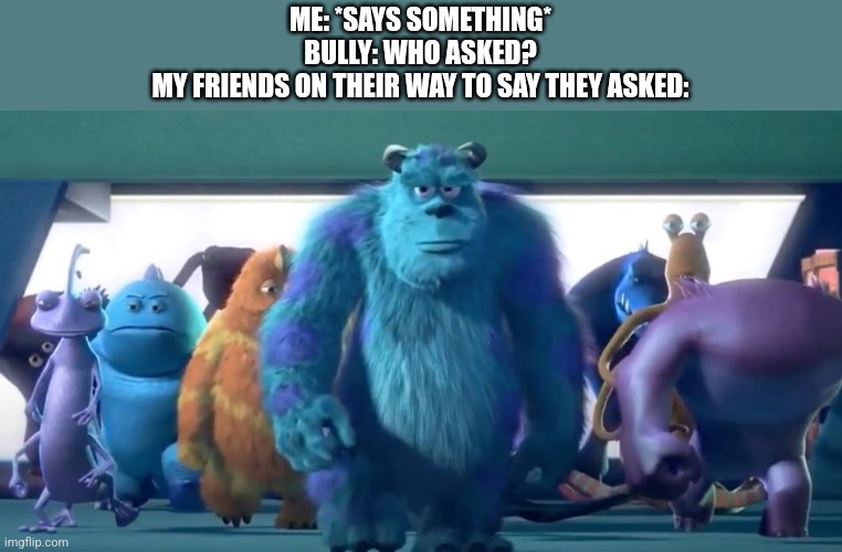 Sir they asked | ME: *SAYS SOMETHING*
BULLY: WHO ASKED?
MY FRIENDS ON THEIR WAY TO SAY THEY ASKED: | image tagged in monsters inc walk | made w/ Imgflip meme maker