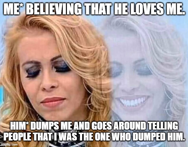 Something relatable | ME* BELIEVING THAT HE LOVES ME. HIM* DUMPS ME AND GOES AROUND TELLING PEOPLE THAT I WAS THE ONE WHO DUMPED HIM. | image tagged in teenager problems | made w/ Imgflip meme maker
