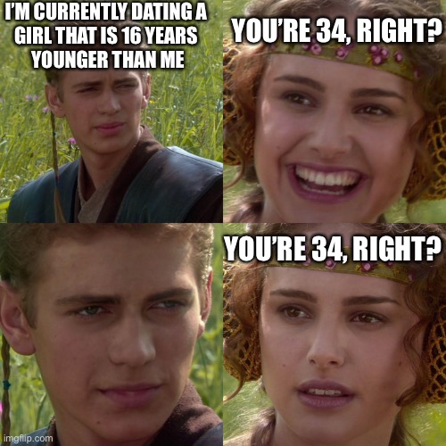 SpaceFanatic | I’M CURRENTLY DATING A 
GIRL THAT IS 16 YEARS 
YOUNGER THAN ME; YOU’RE 34, RIGHT? YOU’RE 34, RIGHT? | image tagged in anakin padme 4 panel | made w/ Imgflip meme maker