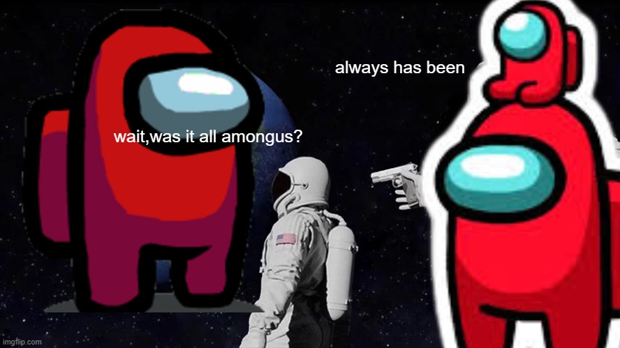 stop amongus pls | always has been; wait,was it all amongus? | image tagged in fun | made w/ Imgflip meme maker