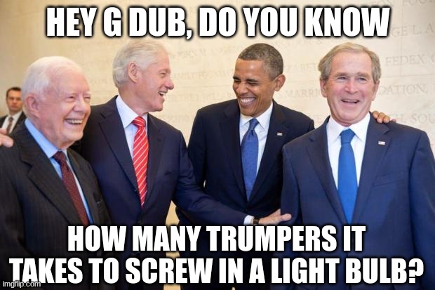 Musketeers Pres Bash Bush Clinton Carter | HEY G DUB, DO YOU KNOW HOW MANY TRUMPERS IT TAKES TO SCREW IN A LIGHT BULB? | image tagged in musketeers pres bash bush clinton carter | made w/ Imgflip meme maker