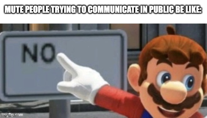 mario no sign | MUTE PEOPLE TRYING TO COMMUNICATE IN PUBLIC BE LIKE: | image tagged in mario no sign | made w/ Imgflip meme maker