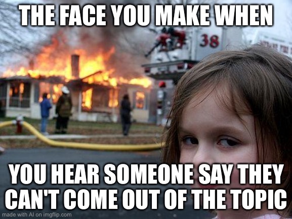 Disaster Girl | THE FACE YOU MAKE WHEN; YOU HEAR SOMEONE SAY THEY CAN'T COME OUT OF THE TOPIC | image tagged in memes,disaster girl | made w/ Imgflip meme maker