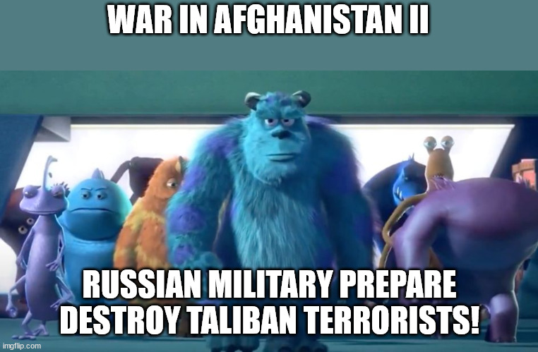 War in Afghanistan II | WAR IN AFGHANISTAN II; RUSSIAN MILITARY PREPARE DESTROY TALIBAN TERRORISTS! | image tagged in monsters inc walk,memes,russian,military,taliban,terrorists | made w/ Imgflip meme maker