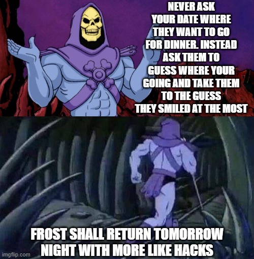 he man skeleton advices | NEVER ASK YOUR DATE WHERE THEY WANT TO GO FOR DINNER. INSTEAD ASK THEM TO GUESS WHERE YOUR GOING AND TAKE THEM TO THE GUESS THEY SMILED AT THE MOST; FROST SHALL RETURN TOMORROW NIGHT WITH MORE LIKE HACKS | image tagged in he man skeleton advices | made w/ Imgflip meme maker