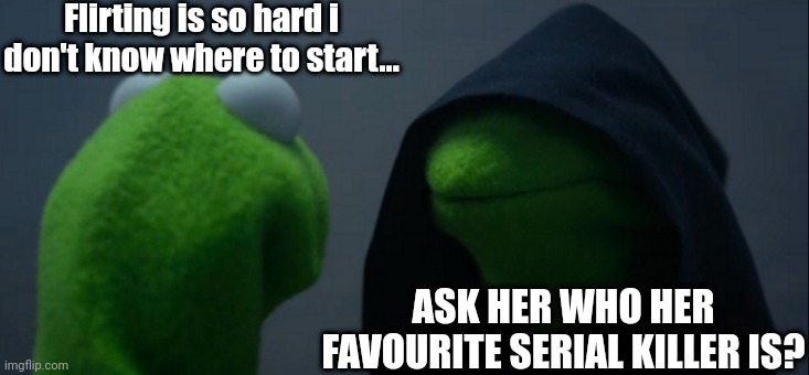 Evil Kermit Meme | Flirting is so hard i don't know where to start... ASK HER WHO HER FAVOURITE SERIAL KILLER IS? | image tagged in memes,evil kermit | made w/ Imgflip meme maker