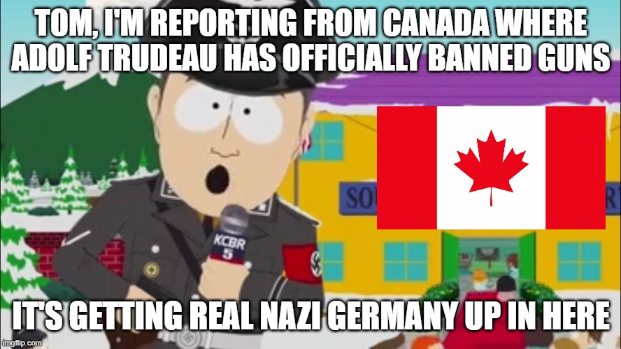 Canada is now a Fascist Dictatorship |  TOM, I'M REPORTING FROM CANADA WHERE ADOLF TRUDEAU HAS OFFICIALLY BANNED GUNS; IT'S GETTING REAL NAZI GERMANY UP IN HERE | image tagged in it's getting real nazi germany up in here | made w/ Imgflip meme maker