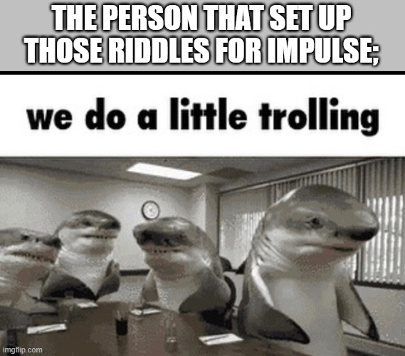 we do a little trolling | THE PERSON THAT SET UP THOSE RIDDLES FOR IMPULSE; | image tagged in we do a little trolling | made w/ Imgflip meme maker