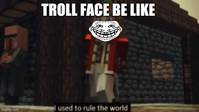 rip toll | TROLL FACE BE LIKE | image tagged in i used to rule the world | made w/ Imgflip meme maker