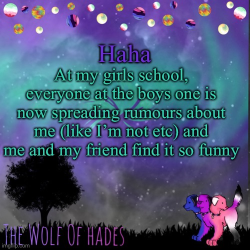 It’s amazing, they’re all texting me XD | Haha; At my girls school, everyone at the boys one is now spreading rumours about me (like I’m not etc) and me and my friend find it so funny | image tagged in thewolfofhades announces crap v 694201723696969 | made w/ Imgflip meme maker