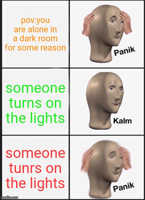 oh no | pov:you are alone in a dark room for some reason; someone turns on the lights; someone tunrs on the lights | image tagged in memes,panik kalm panik | made w/ Imgflip meme maker