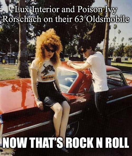 The Cramps couple | Lux Interior and Poison Ivy Rorschach on their 63 Oldsmobile; NOW THAT’S ROCK N ROLL | image tagged in luxury,interior,poison ivy,rorschach,rock n roll | made w/ Imgflip meme maker