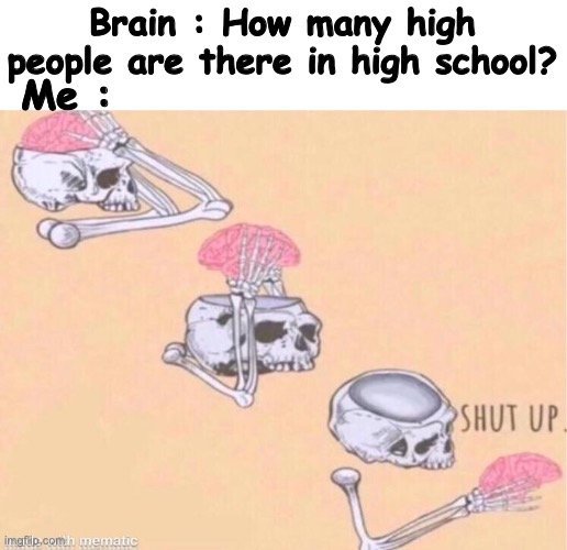 why | Brain : How many high people are there in high school? Me : | image tagged in skeleton shut up meme,yes,dark | made w/ Imgflip meme maker