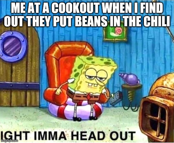BAN BEANS IN CHILI | ME AT A COOKOUT WHEN I FIND OUT THEY PUT BEANS IN THE CHILI | image tagged in chili,spongebob ight imma head out,spongebob,spongebob squarepants | made w/ Imgflip meme maker