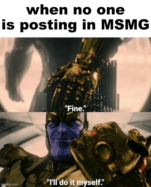 Fine I'll do it myself | when no one is posting in MSMG | image tagged in fine i'll do it myself | made w/ Imgflip meme maker