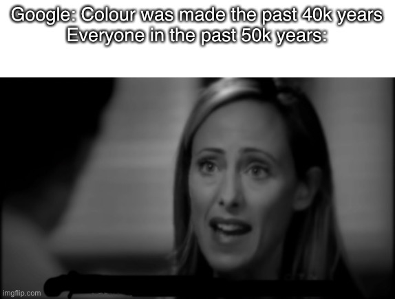 I hate you | Google: Colour was made the past 40k years
Everyone in the past 50k years: | image tagged in i hate you | made w/ Imgflip meme maker