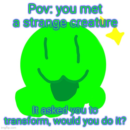 My first roleplay! (Da rules: no nsfw, no denying, no weird roleplays!) | Pov: you met a strange creature; It asked you to transform, would you do it? | image tagged in happy slime,roleplaying | made w/ Imgflip meme maker