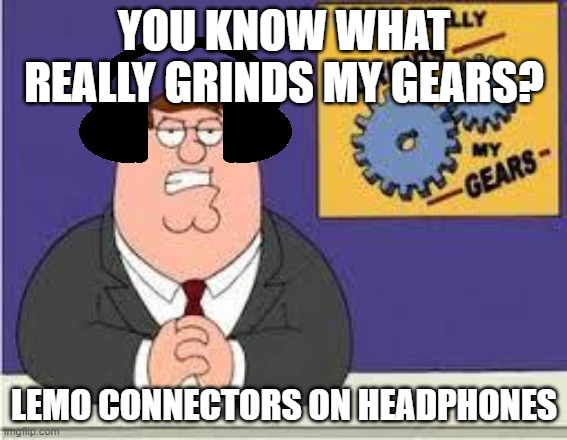You know what really grinds my gears | YOU KNOW WHAT REALLY GRINDS MY GEARS? LEMO CONNECTORS ON HEADPHONES | image tagged in you know what really grinds my gears | made w/ Imgflip meme maker