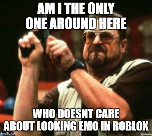 Am I The Only One Around Here | AM I THE ONLY ONE AROUND HERE; WHO DOESNT CARE ABOUT LOOKING EMO IN ROBLOX | image tagged in am i the only one around here | made w/ Imgflip meme maker