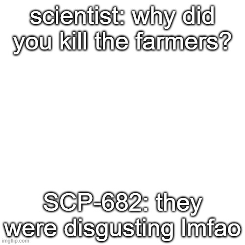 SCP-682 is cool | scientist: why did you kill the farmers? SCP-682: they were disgusting lmfao | image tagged in memes,blank transparent square | made w/ Imgflip meme maker