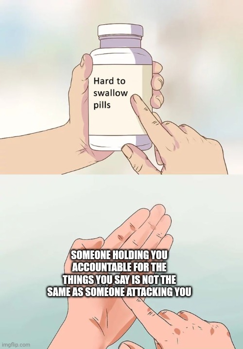 Hard To Swallow Pills | SOMEONE HOLDING YOU ACCOUNTABLE FOR THE THINGS YOU SAY IS NOT THE SAME AS SOMEONE ATTACKING YOU | image tagged in memes,hard to swallow pills | made w/ Imgflip meme maker