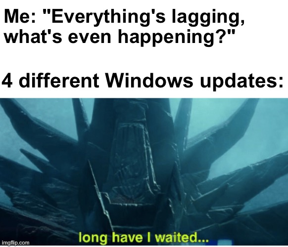 Always lagging and choosing the worst time to pop up on the screen | Me: "Everything's lagging, what's even happening?"; 4 different Windows updates: | image tagged in long have i waited,memes,unfunny | made w/ Imgflip meme maker