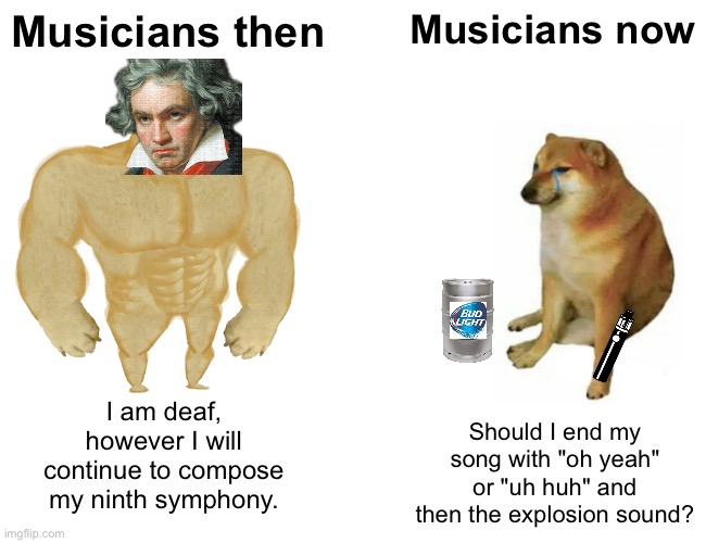 Wow... we've come so far | Musicians then; Musicians now; I am deaf, however I will continue to compose my ninth symphony. Should I end my song with "oh yeah" or "uh huh" and then the explosion sound? | image tagged in memes,buff doge vs cheems,unfunny | made w/ Imgflip meme maker