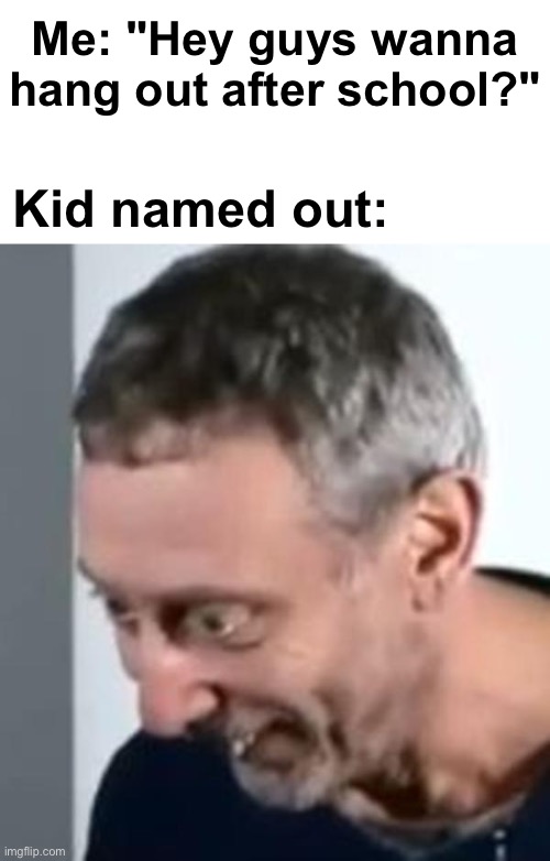 ...You what? | Me: "Hey guys wanna hang out after school?"; Kid named out: | image tagged in when michael rosen realised,memes,unfunny | made w/ Imgflip meme maker