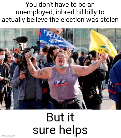 Typical Trump Voter | You don't have to be an unemployed, inbred hillbilly to actually believe the election was stolen; But it sure helps | image tagged in typical trump voter,scumbag republicans,terrorists,white trash | made w/ Imgflip meme maker