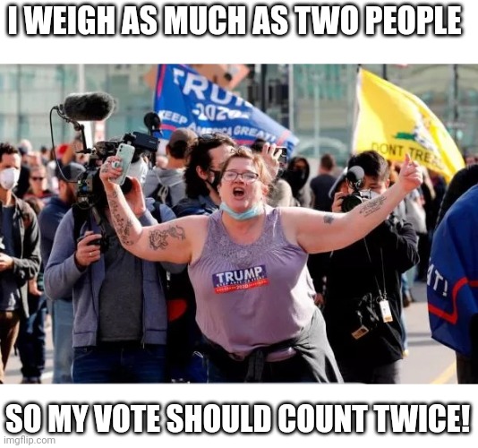It's a better argument than anything I've heard from the trump simps here | I WEIGH AS MUCH AS TWO PEOPLE; SO MY VOTE SHOULD COUNT TWICE! | image tagged in typical trump voter,scumbag republicans,terrorists,white trash | made w/ Imgflip meme maker