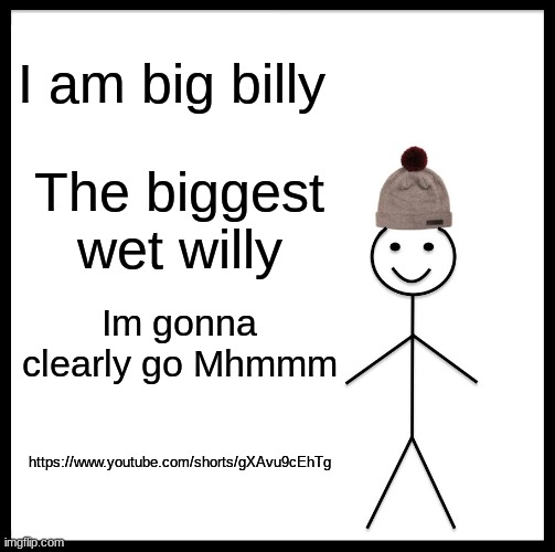 Be Like Big Billy | I am big billy; The biggest wet willy; Im gonna clearly go Mhmmm; https://www.youtube.com/shorts/gXAvu9cEhTg | image tagged in memes,be like bill | made w/ Imgflip meme maker