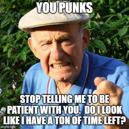 I have zero patience.  Fix yourselves | YOU PUNKS; STOP TELLING ME TO BE PATIENT WITH YOU.  DO I LOOK LIKE I HAVE A TON OF TIME LEFT? | image tagged in angry old man,you punks,fix yourself,be patient,live better,plan ahead | made w/ Imgflip meme maker