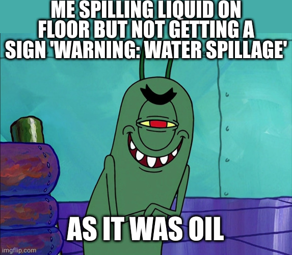 Sneaky slipping | ME SPILLING LIQUID ON FLOOR BUT NOT GETTING A SIGN 'WARNING: WATER SPILLAGE'; AS IT WAS OIL | image tagged in scheming plankton,water,oil,spilled | made w/ Imgflip meme maker