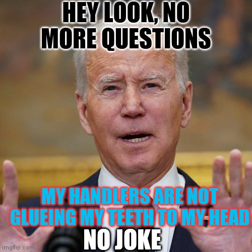 Joe Biden Mumbles Something | HEY LOOK, NO MORE QUESTIONS; MY HANDLERS ARE NOT GLUEING MY TEETH TO MY HEAD; NO JOKE | image tagged in teeth don't fail me now,lowered expectations | made w/ Imgflip meme maker