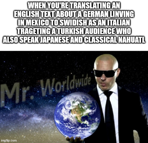 Mr. Worldwide | WHEN YOU'RE TRANSLATING AN ENGLISH TEXT ABOUT A GERMAN LINVING IN MEXICO TO SWIDISH AS AN ITALIAN TRAGETING A TURKISH AUDIENCE WHO ALSO SPEAK JAPANESE AND CLASSICAL NAHUATL | image tagged in mr worldwide,language,translation | made w/ Imgflip meme maker